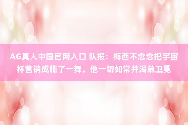 AG真人中国官网入口 队报：梅西不念念把宇宙杯营销成临了一舞，他一切如常并渴慕卫冕