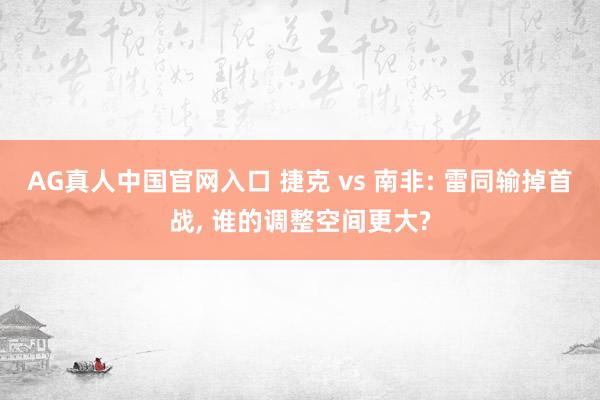 AG真人中国官网入口 捷克 vs 南非: 雷同输掉首战, 谁的调整空间更大?