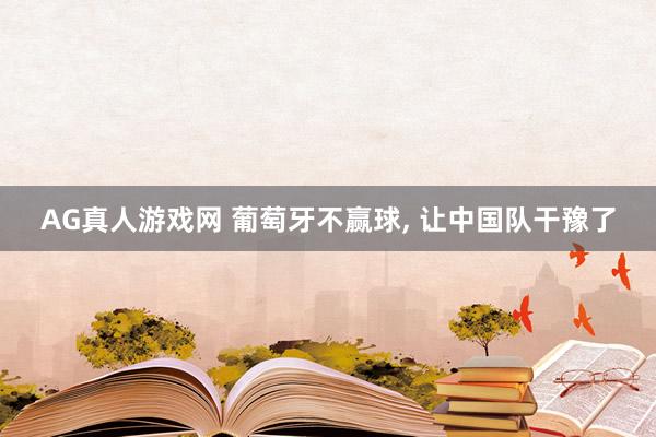AG真人游戏网 葡萄牙不赢球, 让中国队干豫了