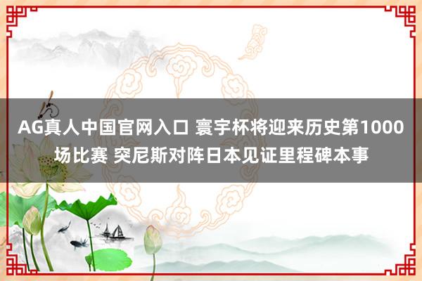 AG真人中国官网入口 寰宇杯将迎来历史第1000场比赛 突尼斯对阵日本见证里程碑本事