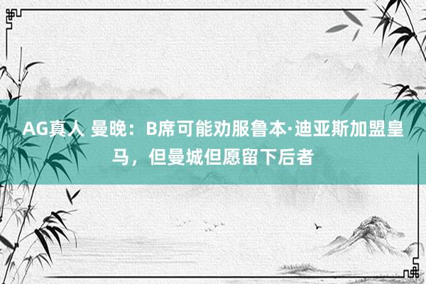 AG真人 曼晚：B席可能劝服鲁本·迪亚斯加盟皇马，但曼城但愿留下后者