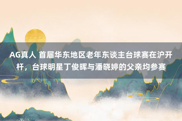 AG真人 首届华东地区老年东谈主台球赛在沪开杆，台球明星丁俊晖与潘晓婷的父亲均参赛