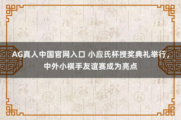 AG真人中国官网入口 小应氏杯授奖典礼举行，中外小棋手友谊赛成为亮点