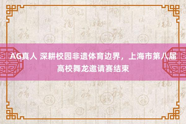 AG真人 深耕校园非遗体育边界，上海市第八届高校舞龙邀请赛结束